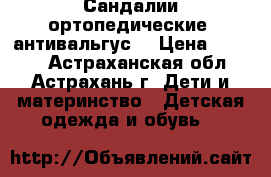 Сандалии ортопедические (антивальгус) › Цена ­ 1 700 - Астраханская обл., Астрахань г. Дети и материнство » Детская одежда и обувь   